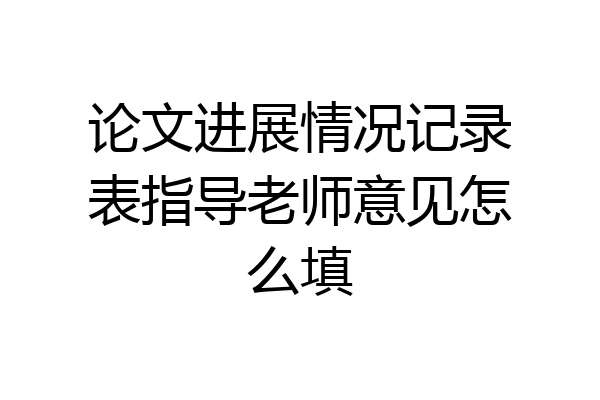 论文进展情况记录表指导老师意见怎么填