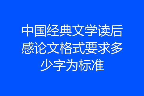 中国经典文学读后感论文格式要求多少字为标准