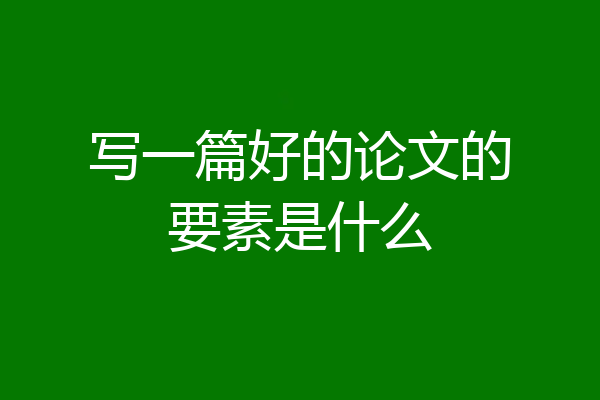 写一篇好的论文的要素是什么