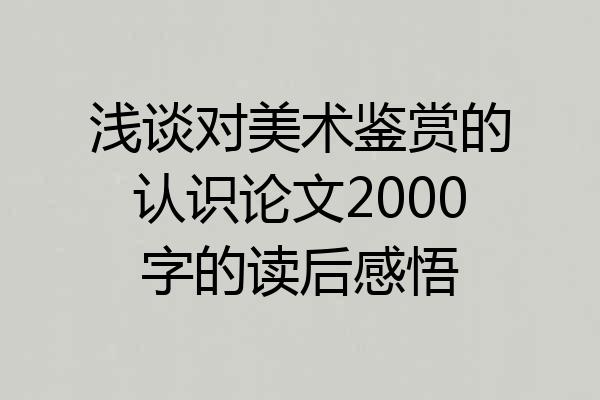 浅谈对美术鉴赏的认识论文2000字的读后感悟