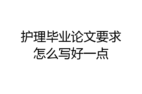 护理毕业论文要求怎么写好一点