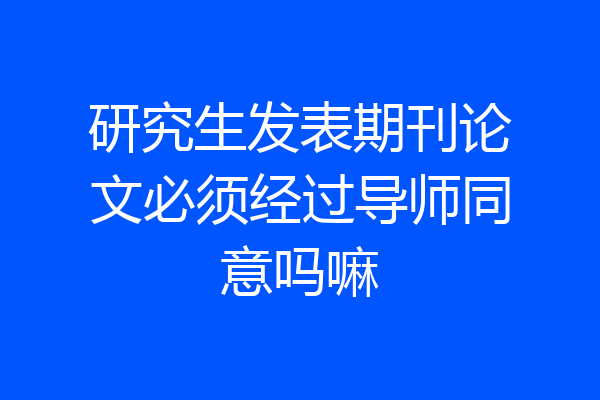 研究生发表期刊论文必须经过导师同意吗嘛