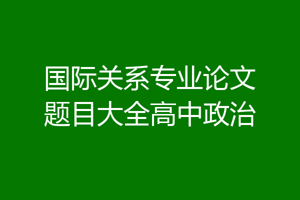 国际关系专业论文题目大全高中政治