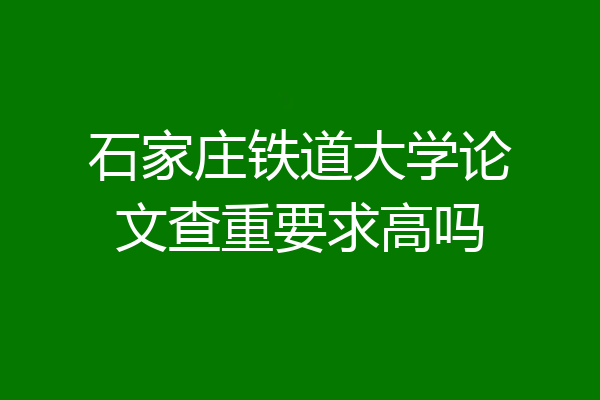 石家庄铁道大学论文查重要求高吗