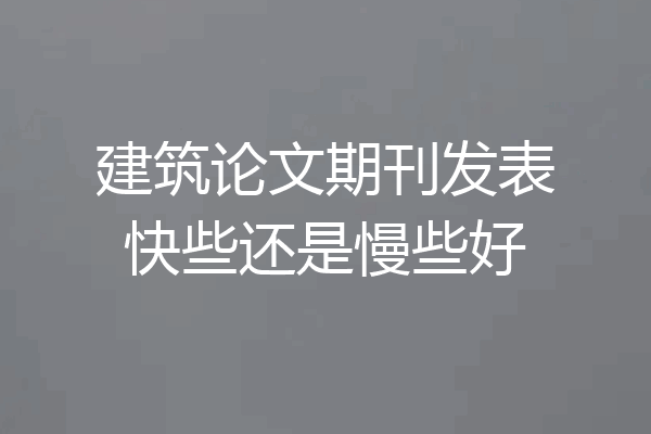 建筑论文期刊发表快些还是慢些好