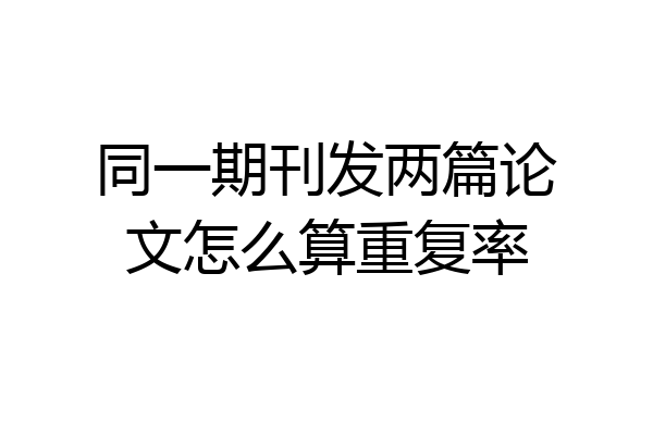 同一期刊发两篇论文怎么算重复率