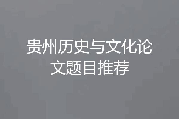 贵州历史与文化论文题目推荐
