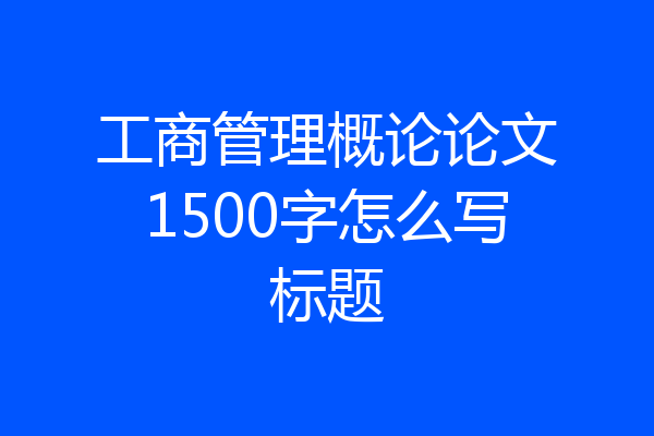 工商管理概论论文1500字怎么写标题