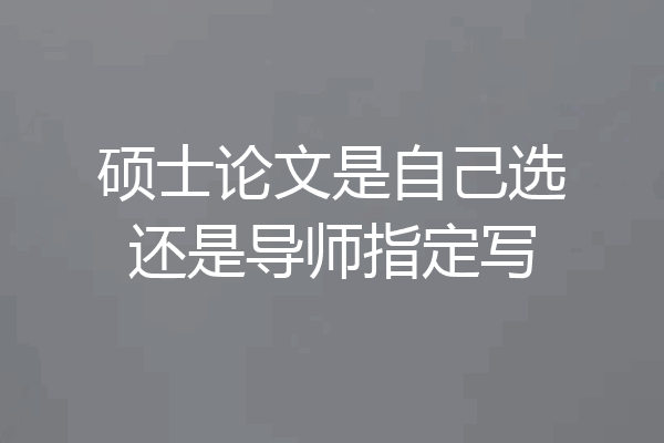 硕士论文是自己选还是导师指定写