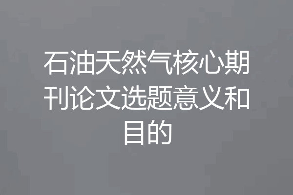 石油天然气核心期刊论文选题意义和目的
