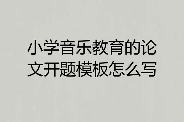 小学音乐教育的论文开题模板怎么写
