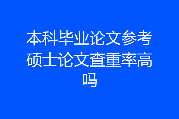 本科毕业论文参考硕士论文查重率高吗