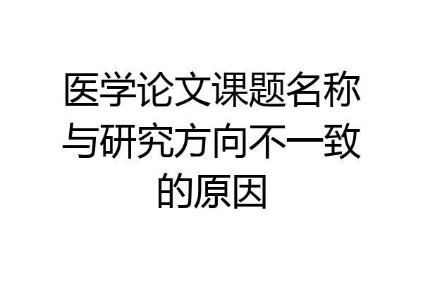 医学论文课题名称与研究方向不一致的原因