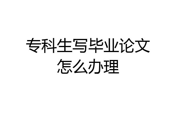 专科生写毕业论文怎么办理