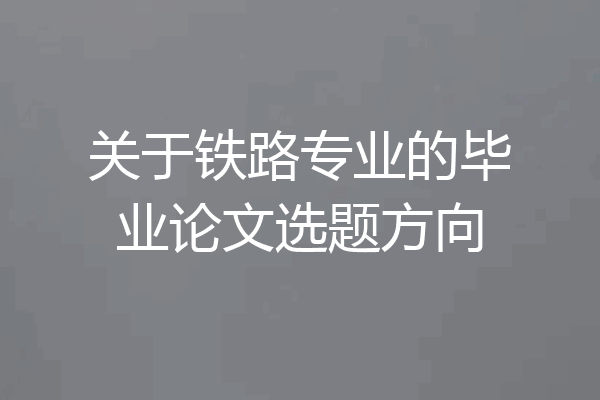 关于铁路专业的毕业论文选题方向