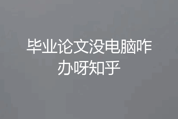 毕业论文没电脑咋办呀知乎