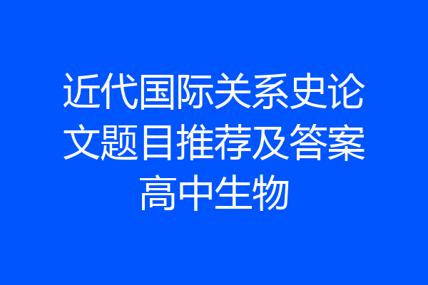 近代国际关系史论文题目推荐及答案高中生物
