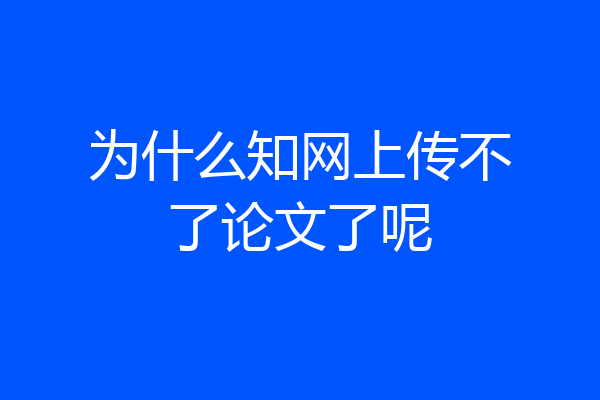 为什么知网上传不了论文了呢