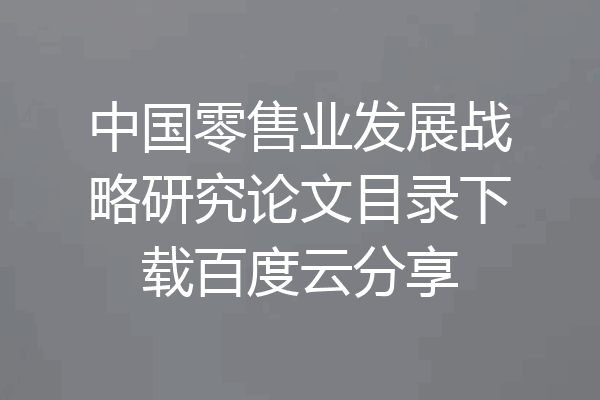 中国零售业发展战略研究论文目录下载百度云分享