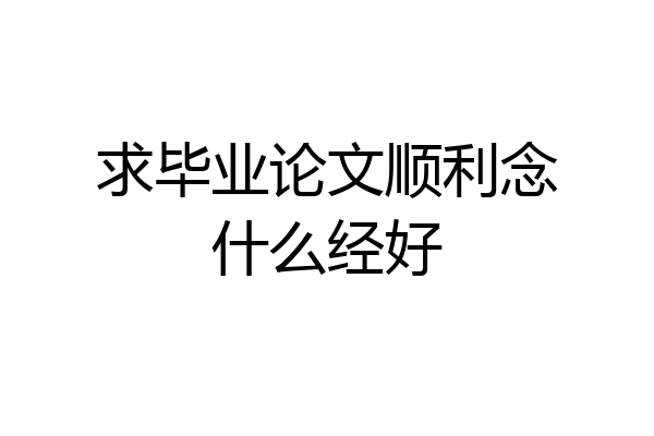 求毕业论文顺利念什么经好