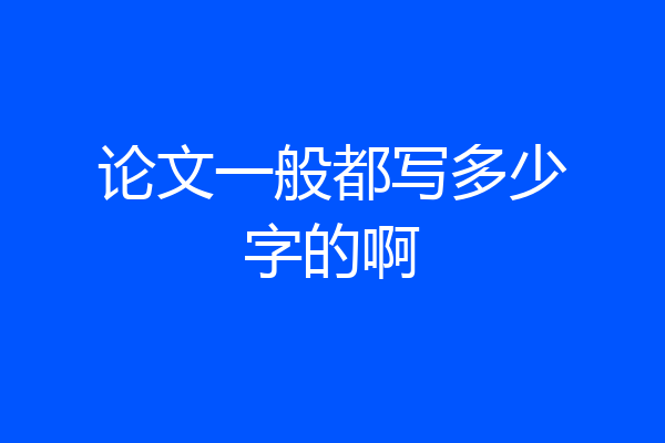 论文一般都写多少字的啊