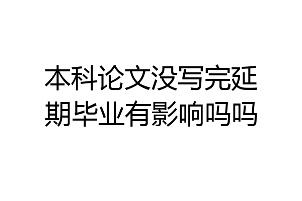 本科论文没写完延期毕业有影响吗吗
