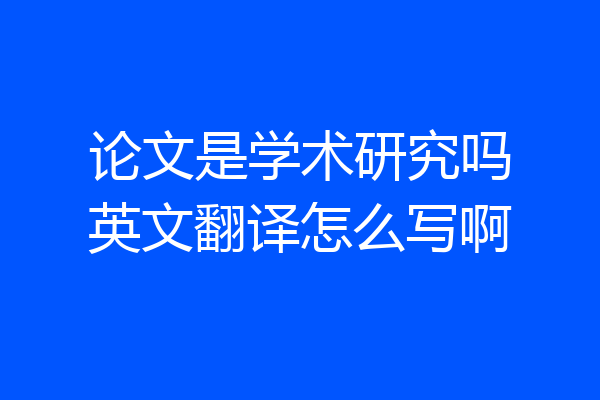 论文是学术研究吗英文翻译怎么写啊