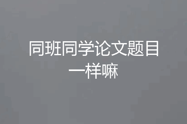 同班同学论文题目一样嘛