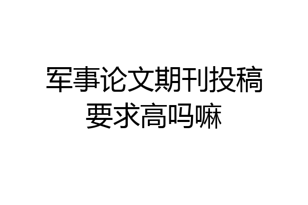 军事论文期刊投稿要求高吗嘛
