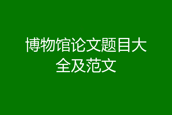博物馆论文题目大全及范文
