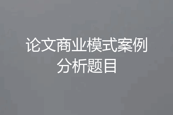 论文商业模式案例分析题目