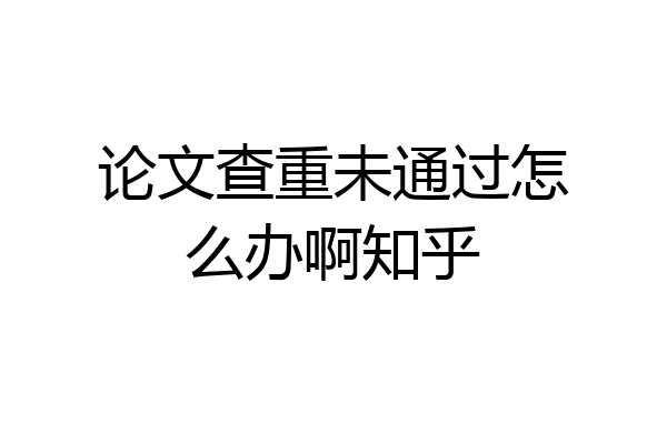 论文查重未通过怎么办啊知乎