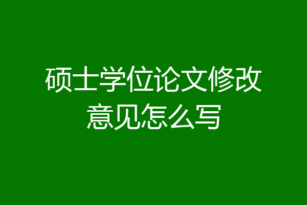 硕士学位论文修改意见怎么写