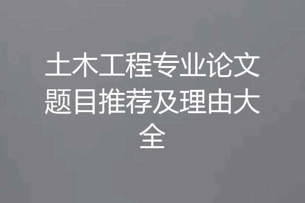 土木工程专业论文题目推荐及理由大全