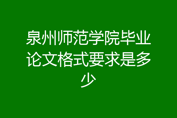 泉州师范学院毕业论文格式要求是多少