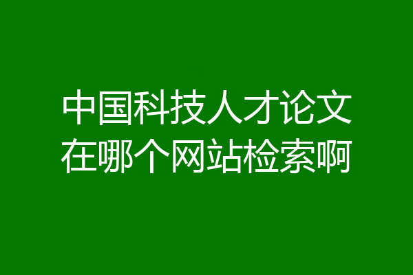 中国科技人才论文在哪个网站检索啊