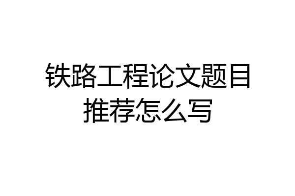 铁路工程论文题目推荐怎么写