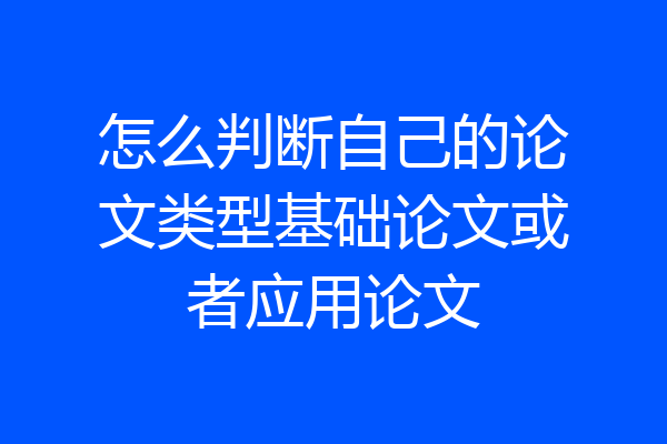 怎么判断自己的论文类型基础论文或者应用论文
