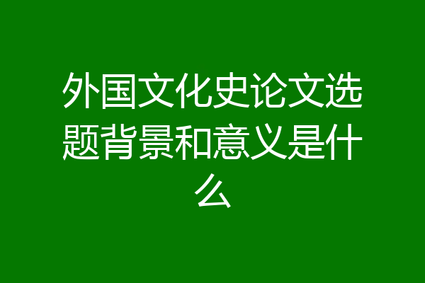 外国文化史论文选题背景和意义是什么