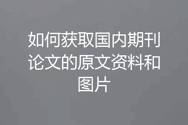 如何获取国内期刊论文的原文资料和图片