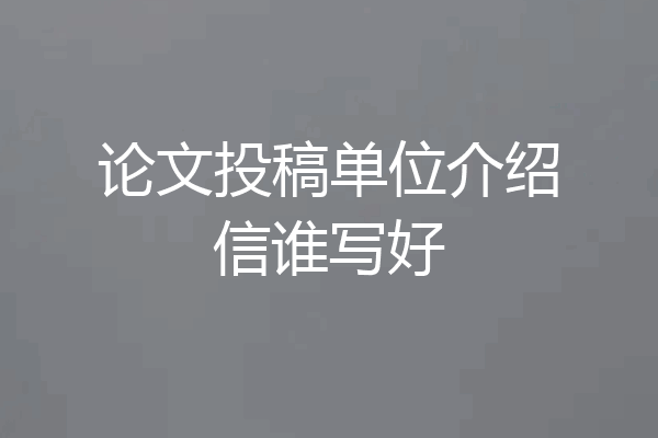 论文投稿单位介绍信谁写好