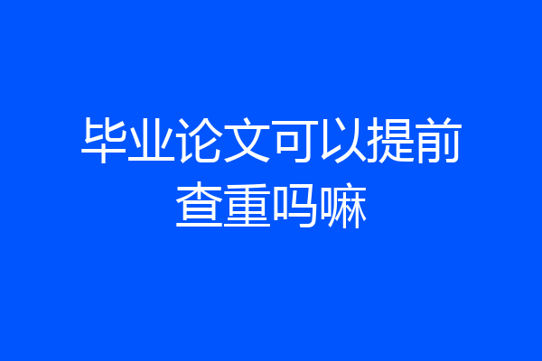 毕业论文可以提前查重吗嘛