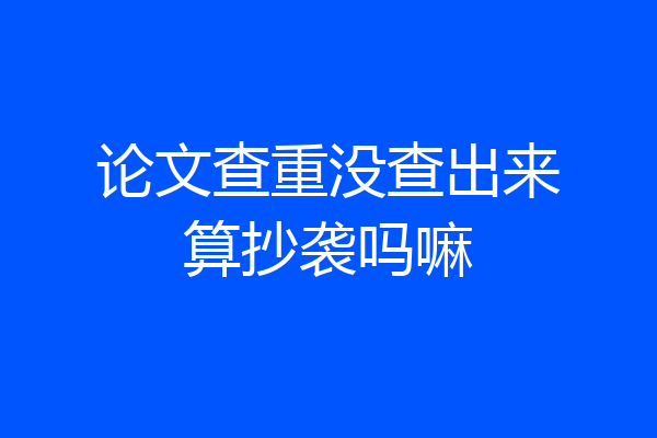 论文查重没查出来算抄袭吗嘛