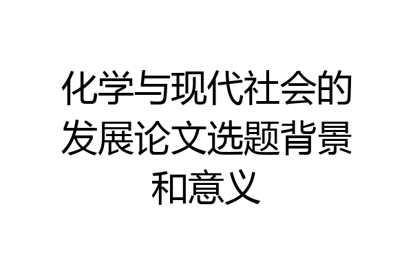 化学与现代社会的发展论文选题背景和意义
