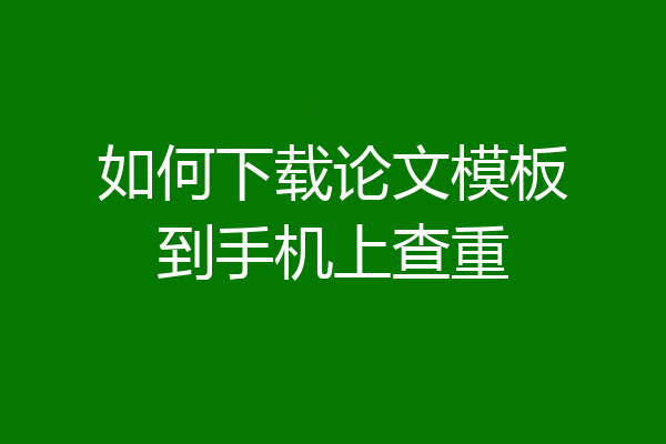如何下载论文模板到手机上查重
