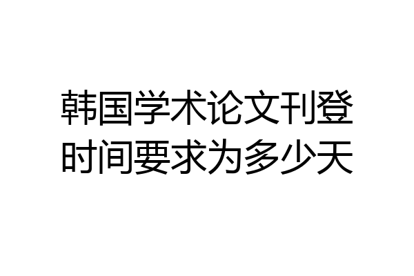 韩国学术论文刊登时间要求为多少天