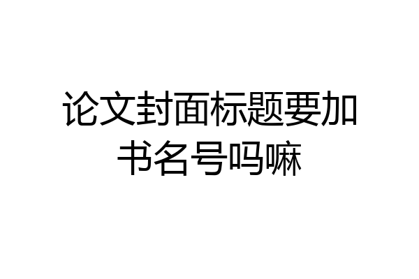 论文封面标题要加书名号吗嘛