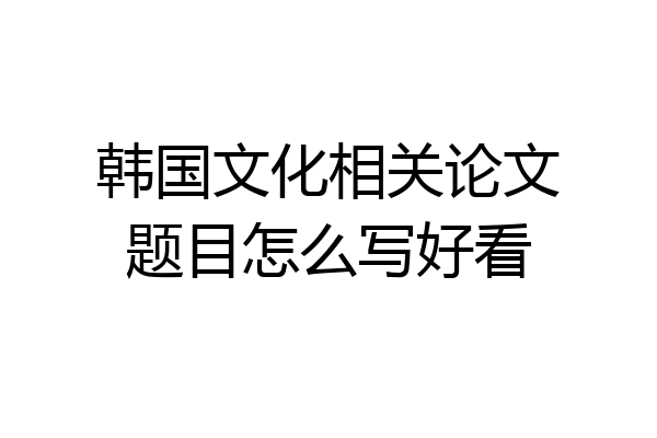 韩国文化相关论文题目怎么写好看