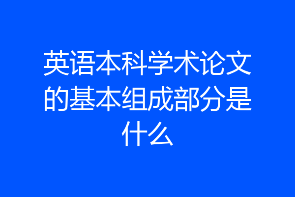 英语本科学术论文的基本组成部分是什么