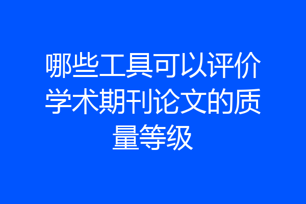 哪些工具可以评价学术期刊论文的质量等级